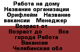 Работа на дому › Название организации ­ Орифлейм › Название вакансии ­ Менеджер  › Возраст от ­ 18 › Возраст до ­ 30 - Все города Работа » Вакансии   . Челябинская обл.,Еманжелинск г.